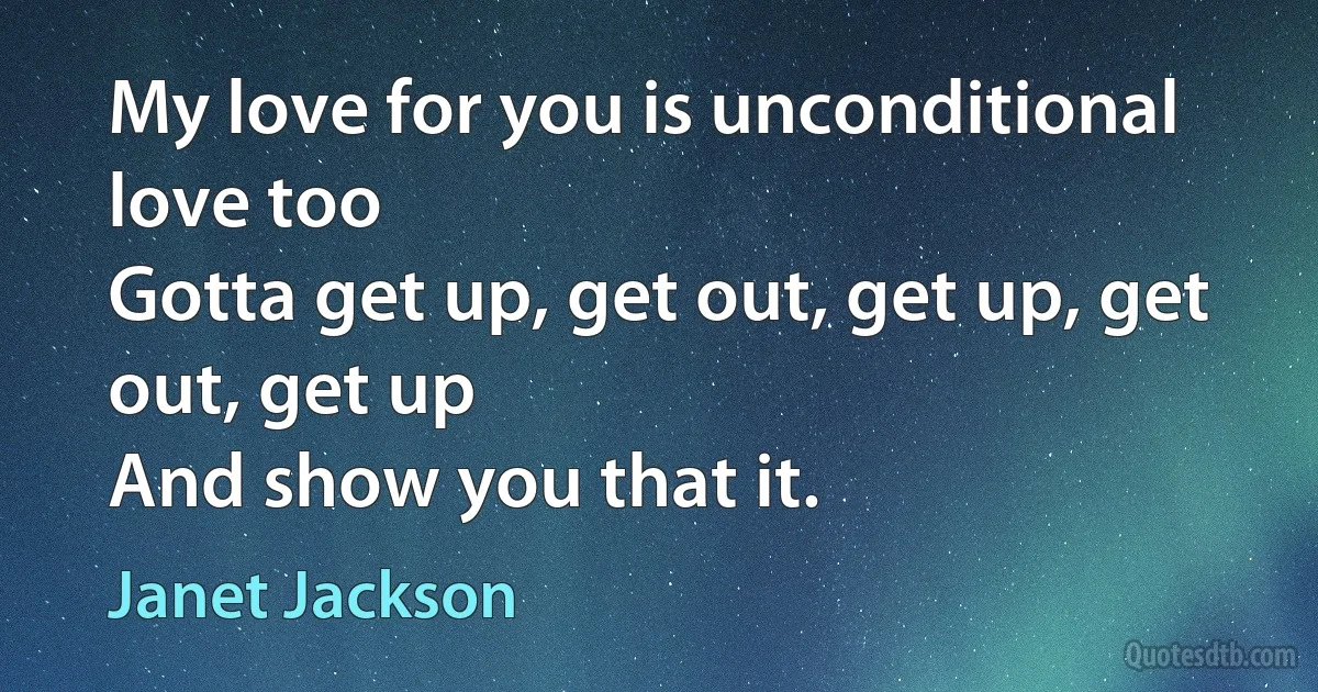 My love for you is unconditional love too
Gotta get up, get out, get up, get out, get up
And show you that it. (Janet Jackson)