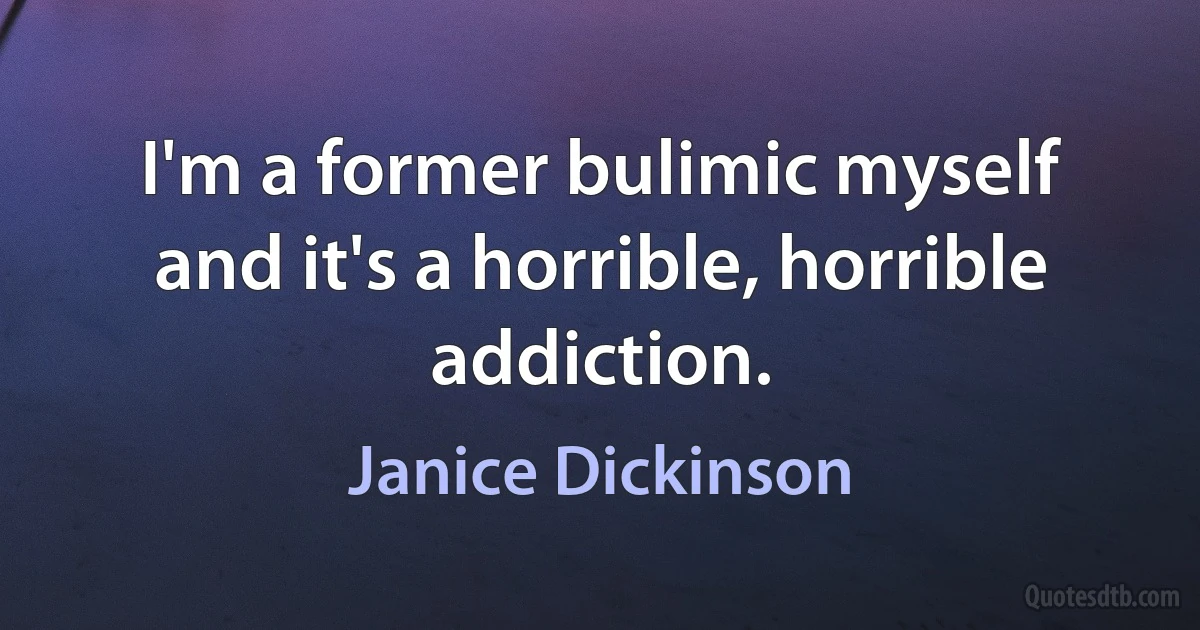 I'm a former bulimic myself and it's a horrible, horrible addiction. (Janice Dickinson)