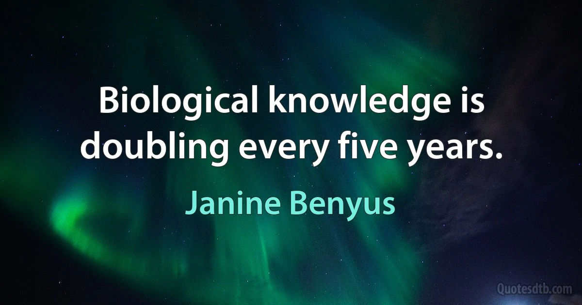 Biological knowledge is doubling every five years. (Janine Benyus)