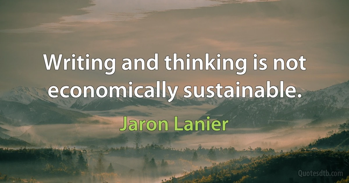 Writing and thinking is not economically sustainable. (Jaron Lanier)