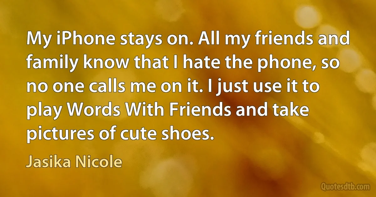 My iPhone stays on. All my friends and family know that I hate the phone, so no one calls me on it. I just use it to play Words With Friends and take pictures of cute shoes. (Jasika Nicole)