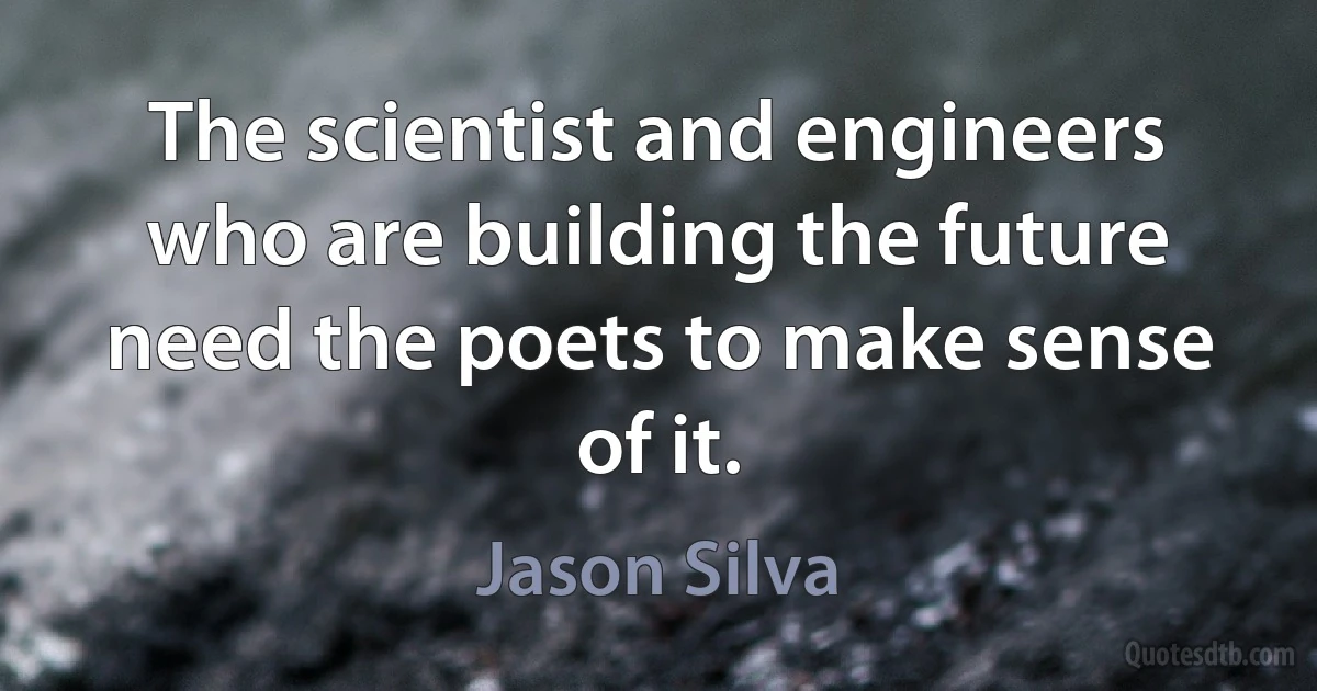 The scientist and engineers who are building the future need the poets to make sense of it. (Jason Silva)