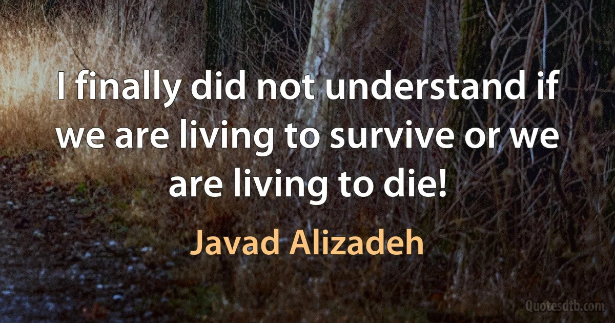 I finally did not understand if we are living to survive or we are living to die! (Javad Alizadeh)