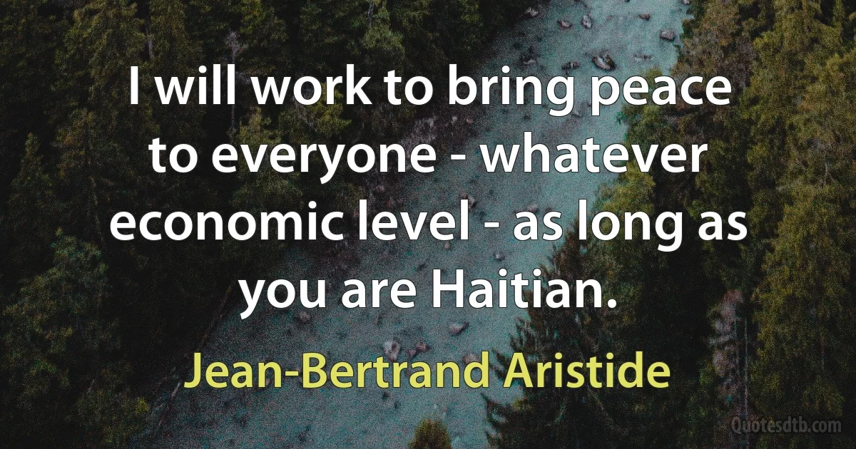 I will work to bring peace to everyone - whatever economic level - as long as you are Haitian. (Jean-Bertrand Aristide)