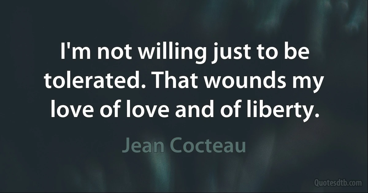 I'm not willing just to be tolerated. That wounds my love of love and of liberty. (Jean Cocteau)