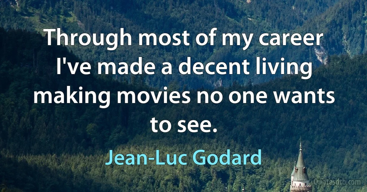 Through most of my career I've made a decent living making movies no one wants to see. (Jean-Luc Godard)