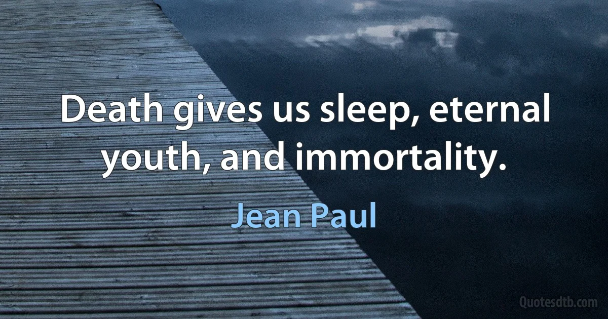 Death gives us sleep, eternal youth, and immortality. (Jean Paul)