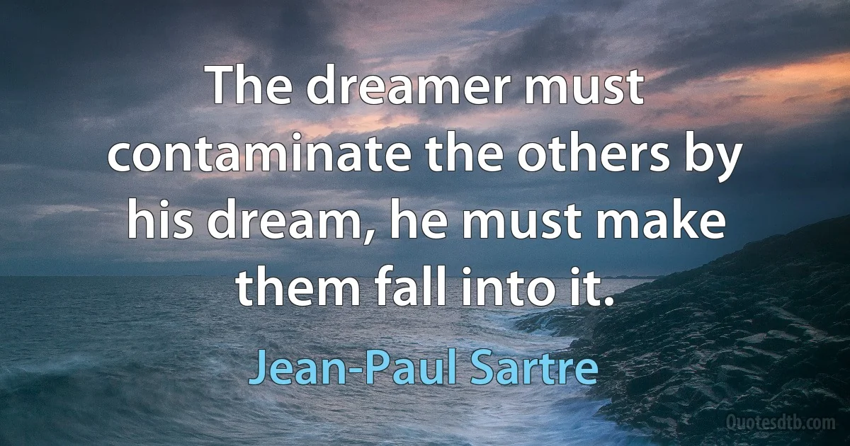 The dreamer must contaminate the others by his dream, he must make them fall into it. (Jean-Paul Sartre)