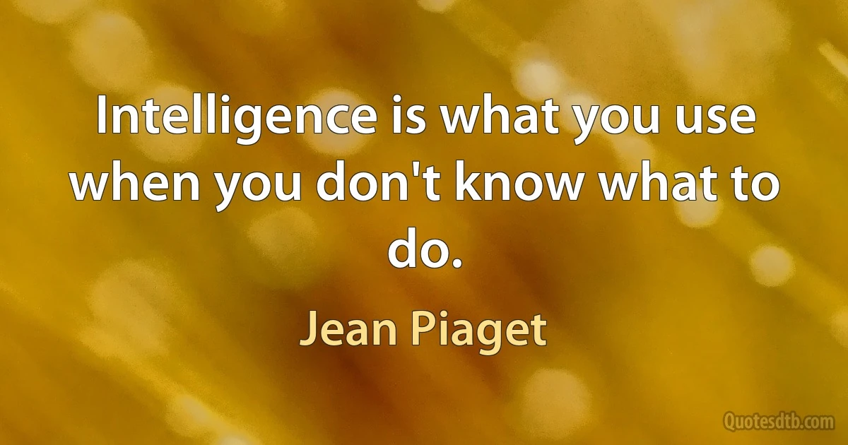 Intelligence is what you use when you don't know what to do. (Jean Piaget)