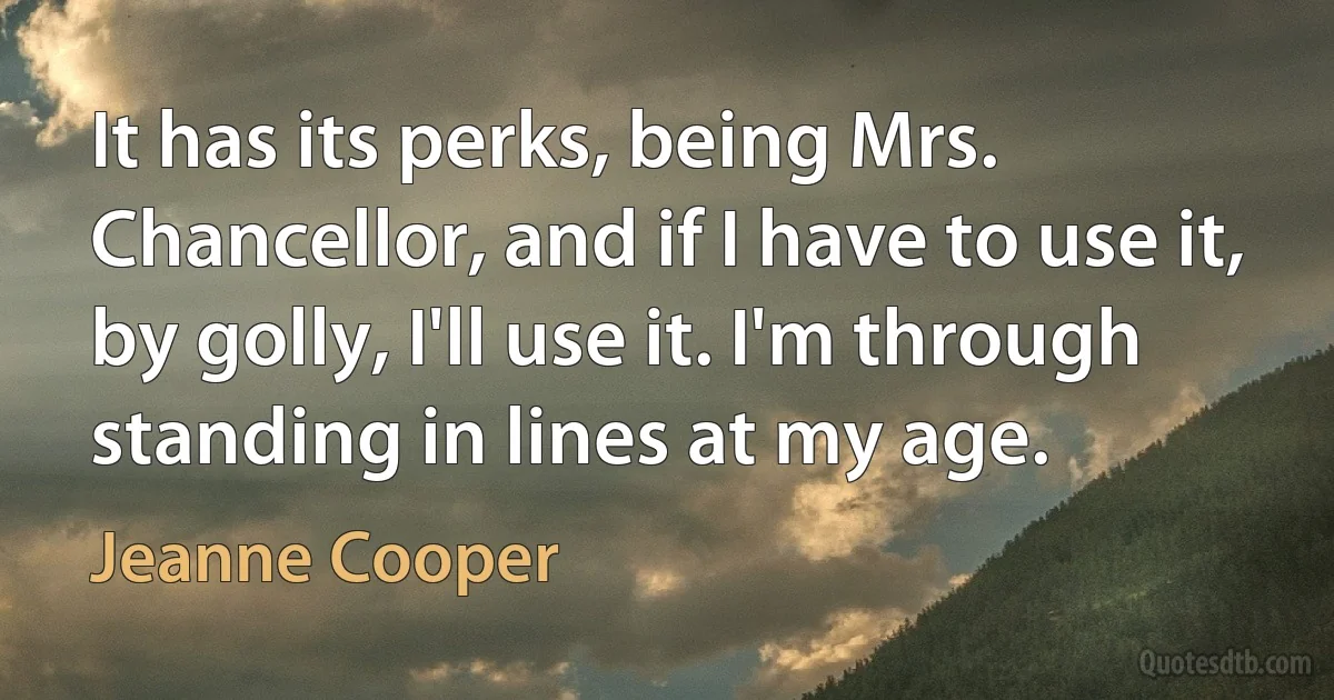 It has its perks, being Mrs. Chancellor, and if I have to use it, by golly, I'll use it. I'm through standing in lines at my age. (Jeanne Cooper)