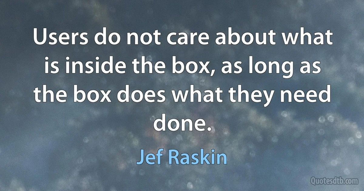 Users do not care about what is inside the box, as long as the box does what they need done. (Jef Raskin)