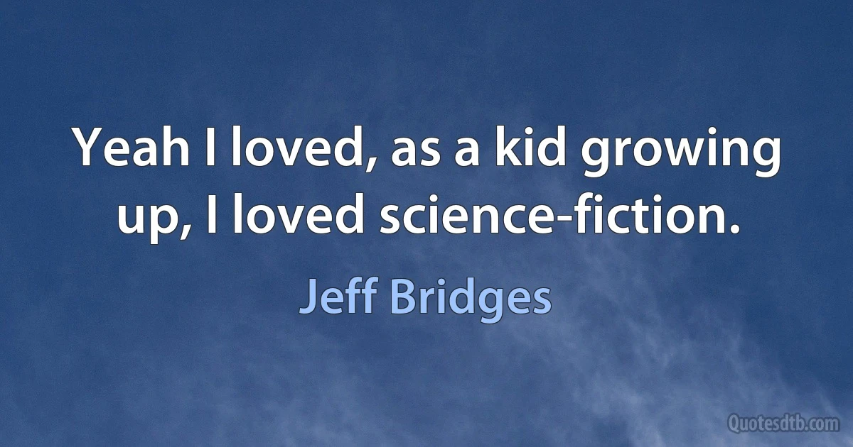 Yeah I loved, as a kid growing up, I loved science-fiction. (Jeff Bridges)