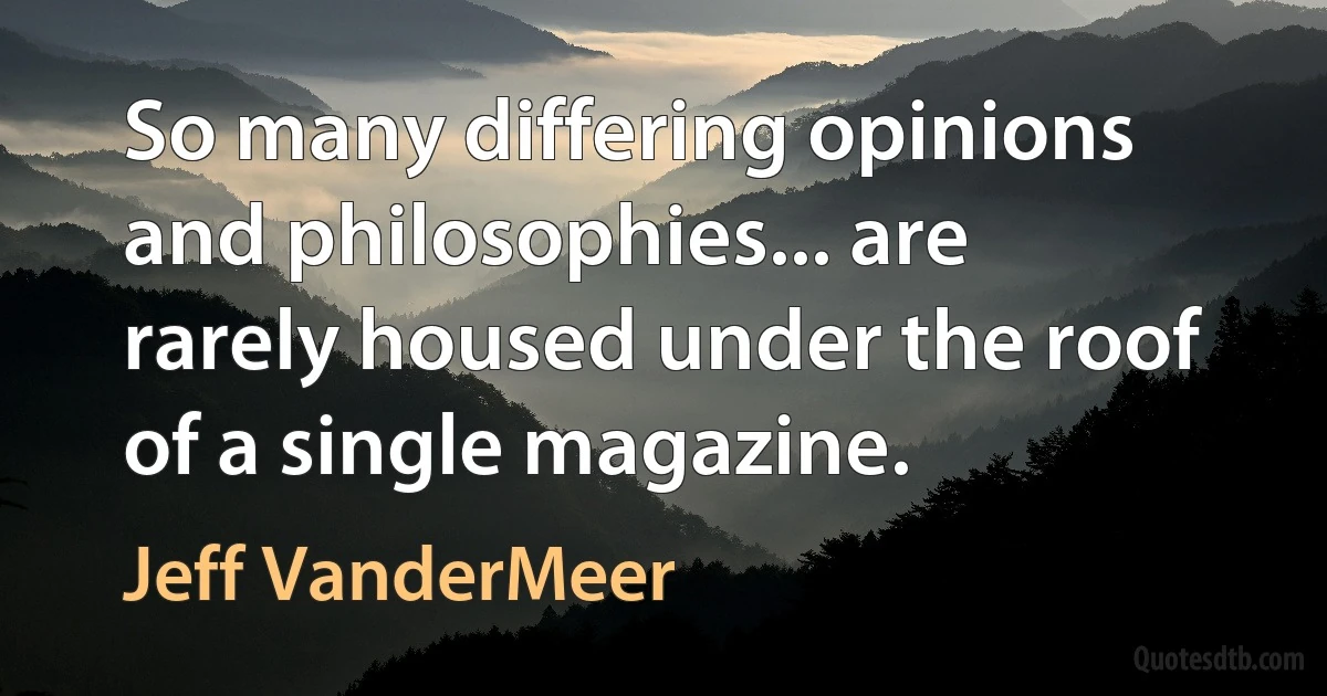 So many differing opinions and philosophies... are rarely housed under the roof of a single magazine. (Jeff VanderMeer)