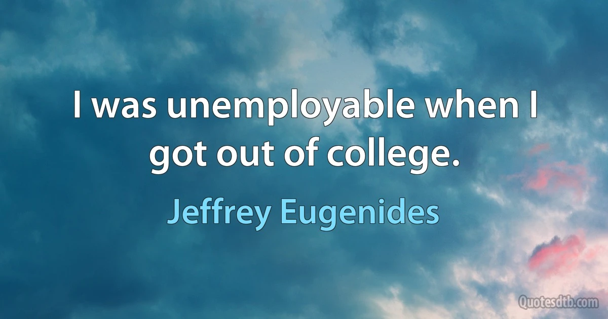 I was unemployable when I got out of college. (Jeffrey Eugenides)