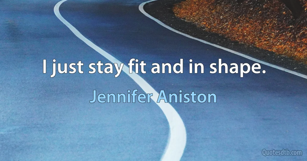 I just stay fit and in shape. (Jennifer Aniston)