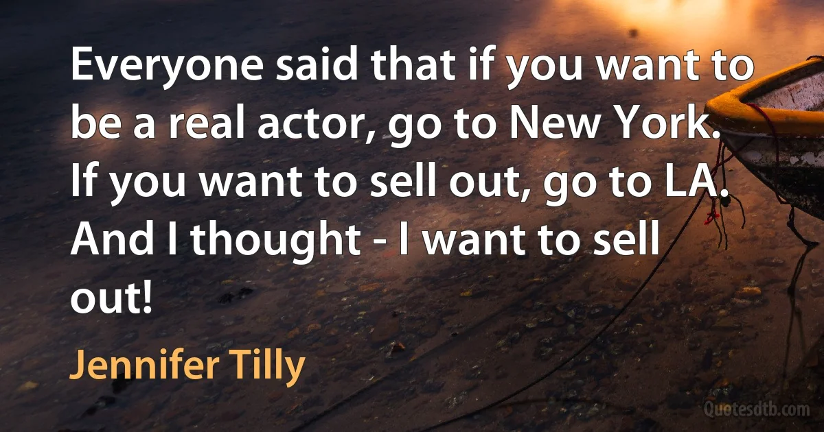 Everyone said that if you want to be a real actor, go to New York. If you want to sell out, go to LA. And I thought - I want to sell out! (Jennifer Tilly)