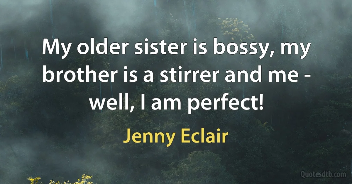 My older sister is bossy, my brother is a stirrer and me - well, I am perfect! (Jenny Eclair)