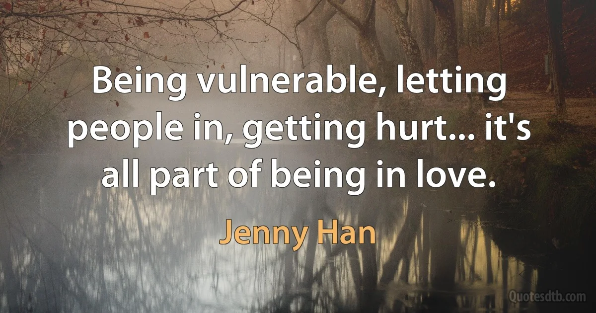 Being vulnerable, letting people in, getting hurt... it's all part of being in love. (Jenny Han)