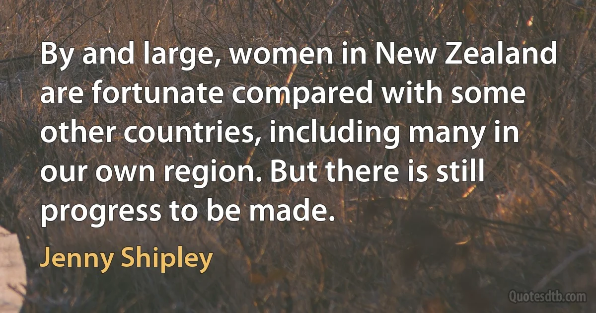 By and large, women in New Zealand are fortunate compared with some other countries, including many in our own region. But there is still progress to be made. (Jenny Shipley)