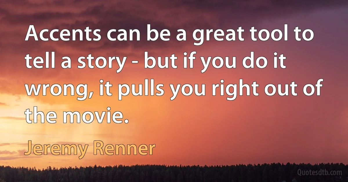 Accents can be a great tool to tell a story - but if you do it wrong, it pulls you right out of the movie. (Jeremy Renner)