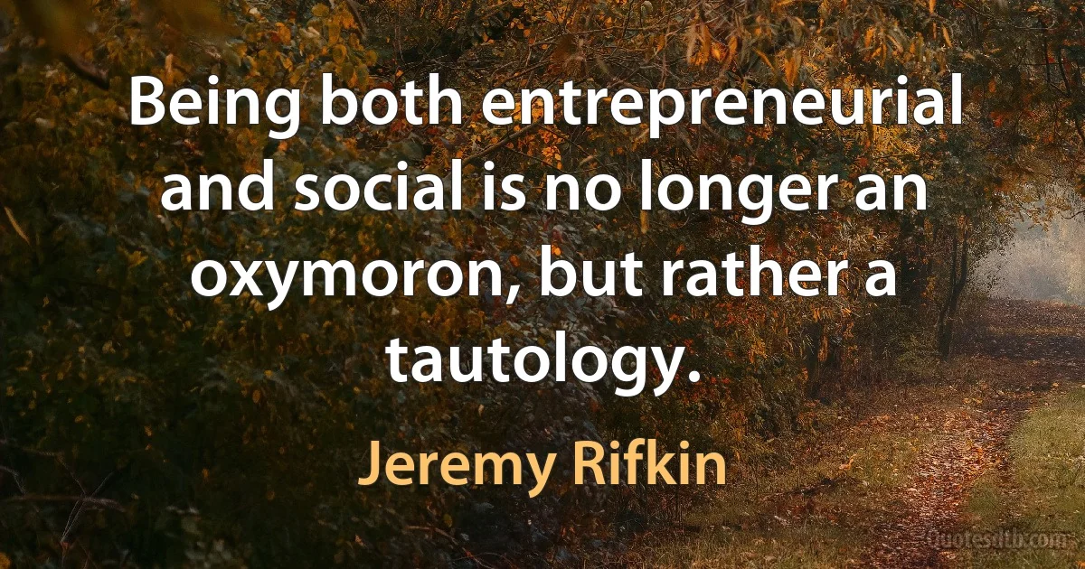 Being both entrepreneurial and social is no longer an oxymoron, but rather a tautology. (Jeremy Rifkin)