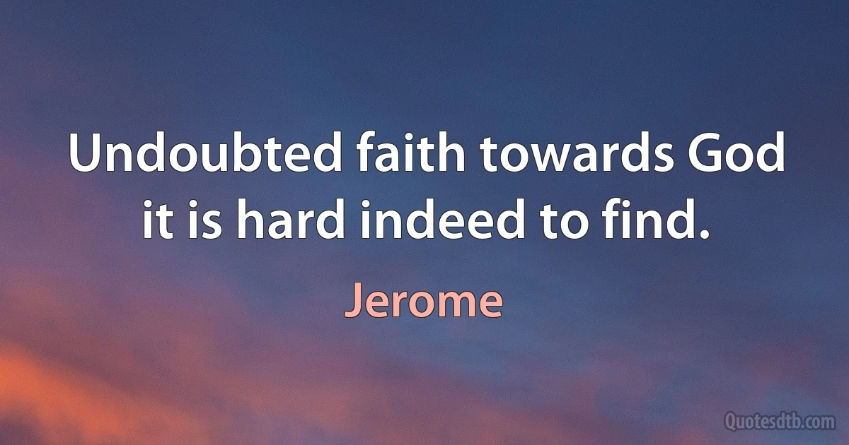 Undoubted faith towards God it is hard indeed to find. (Jerome)