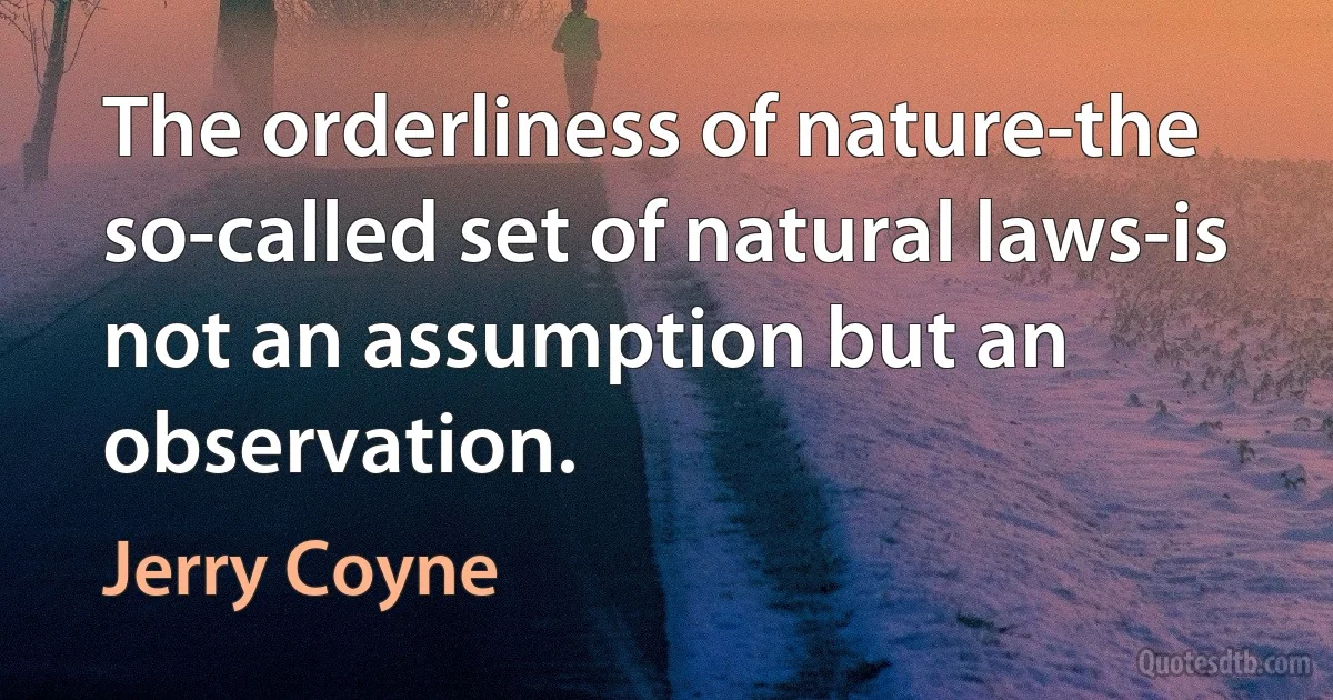 The orderliness of nature-the so-called set of natural laws-is not an assumption but an observation. (Jerry Coyne)