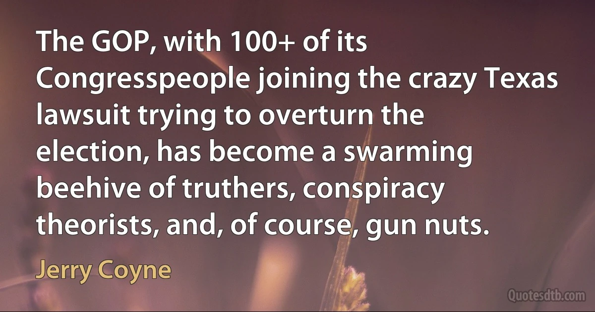 The GOP, with 100+ of its Congresspeople joining the crazy Texas lawsuit trying to overturn the election, has become a swarming beehive of truthers, conspiracy theorists, and, of course, gun nuts. (Jerry Coyne)