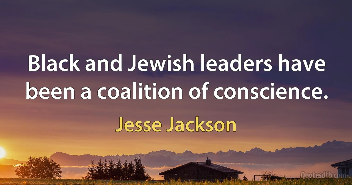 Black and Jewish leaders have been a coalition of conscience. (Jesse Jackson)