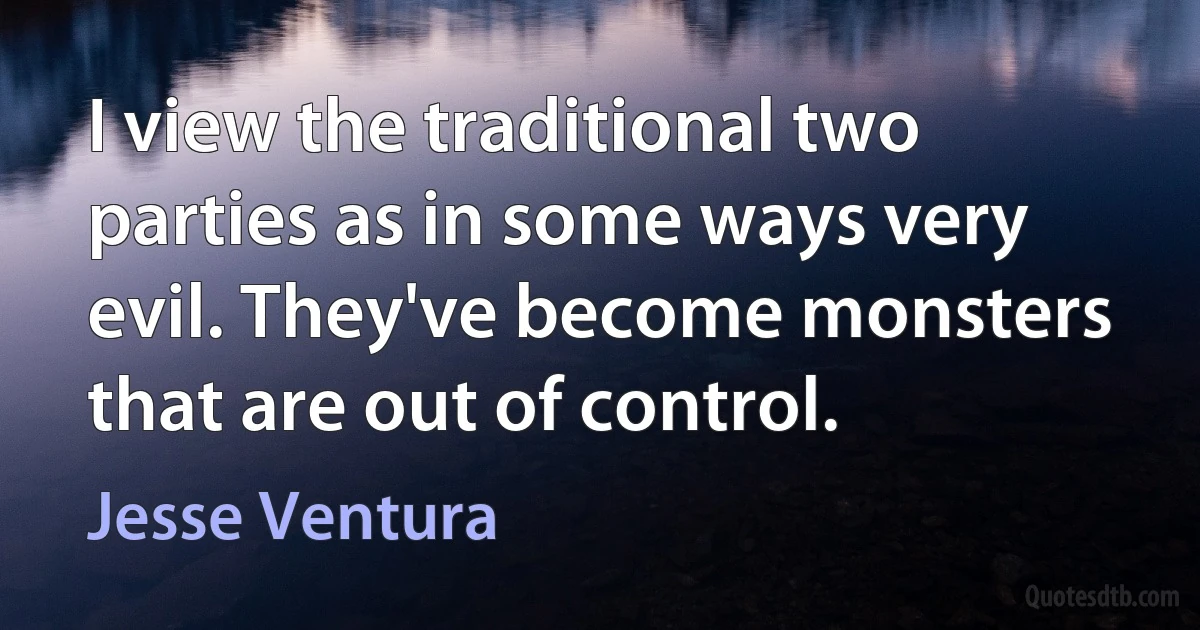 I view the traditional two parties as in some ways very evil. They've become monsters that are out of control. (Jesse Ventura)