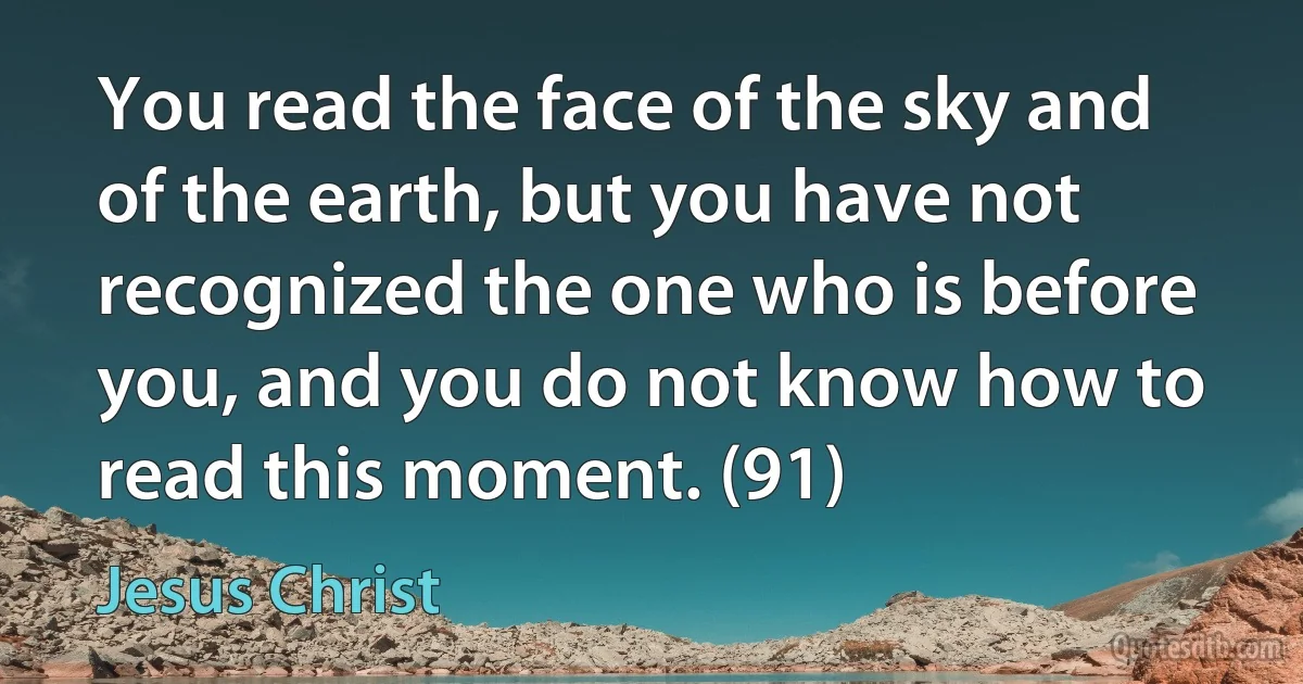 You read the face of the sky and of the earth, but you have not recognized the one who is before you, and you do not know how to read this moment. (91) (Jesus Christ)