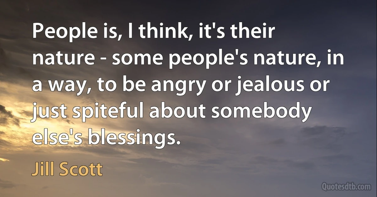 People is, I think, it's their nature - some people's nature, in a way, to be angry or jealous or just spiteful about somebody else's blessings. (Jill Scott)