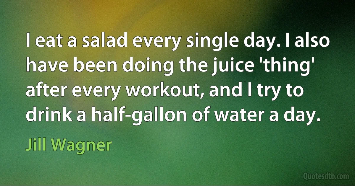 I eat a salad every single day. I also have been doing the juice 'thing' after every workout, and I try to drink a half-gallon of water a day. (Jill Wagner)