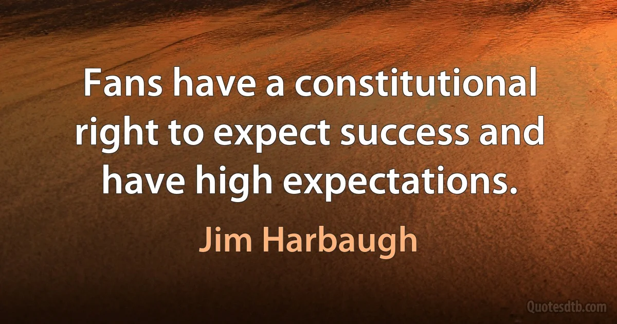 Fans have a constitutional right to expect success and have high expectations. (Jim Harbaugh)