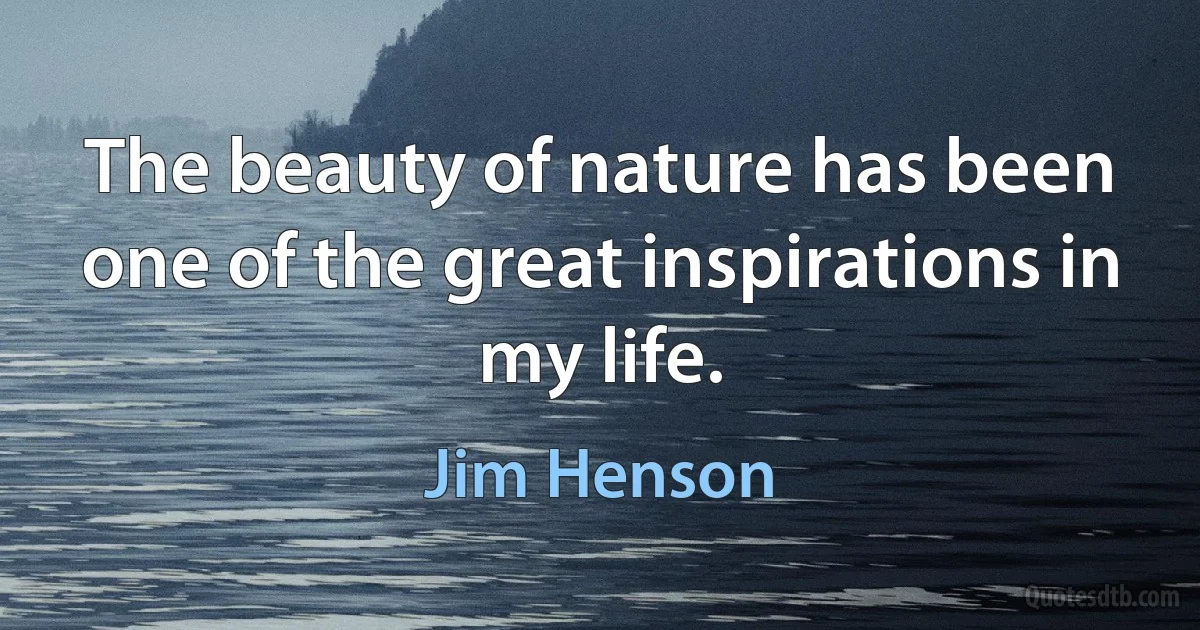 The beauty of nature has been one of the great inspirations in my life. (Jim Henson)