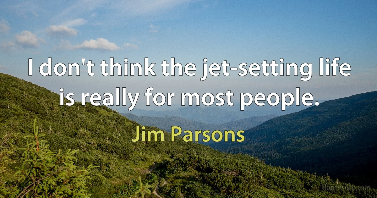 I don't think the jet-setting life is really for most people. (Jim Parsons)