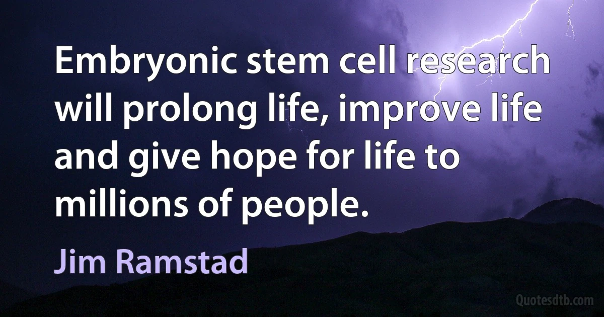 Embryonic stem cell research will prolong life, improve life and give hope for life to millions of people. (Jim Ramstad)