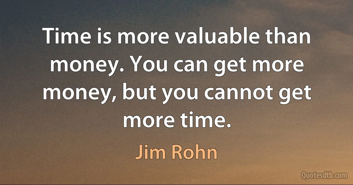 Time is more valuable than money. You can get more money, but you cannot get more time. (Jim Rohn)