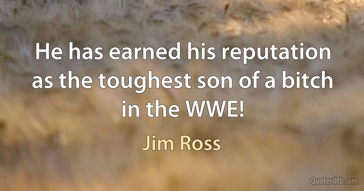 He has earned his reputation as the toughest son of a bitch in the WWE! (Jim Ross)