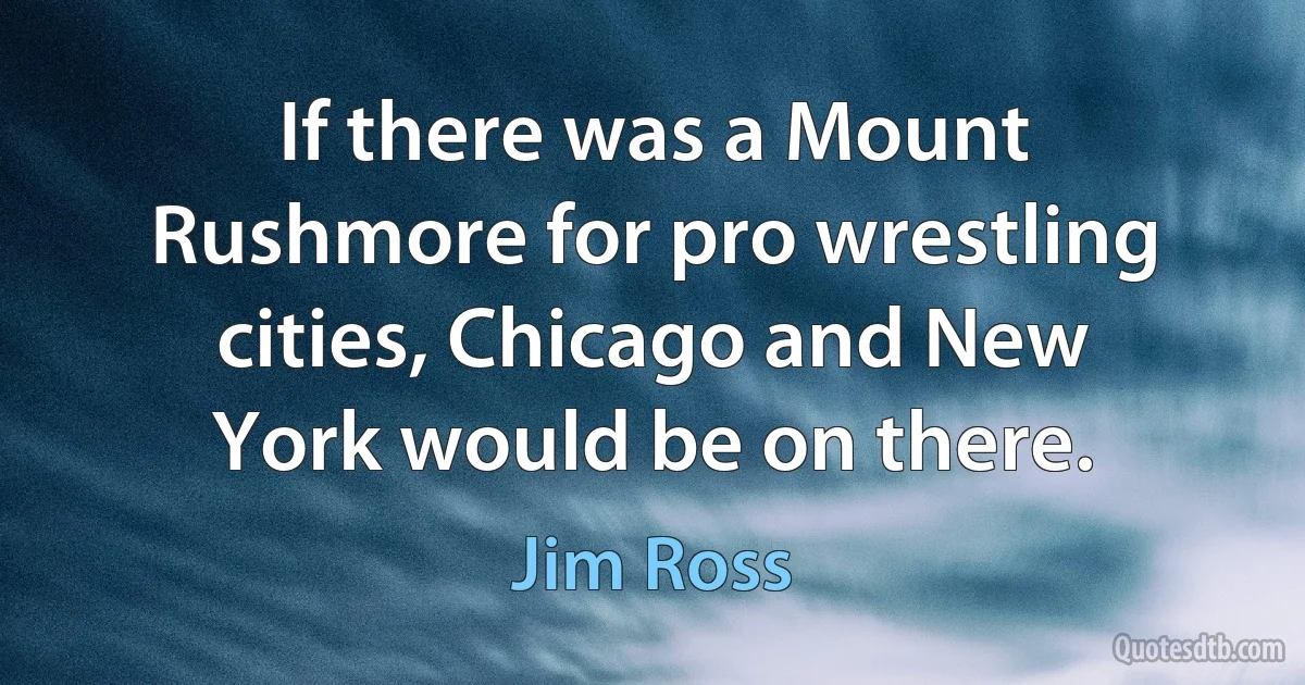 If there was a Mount Rushmore for pro wrestling cities, Chicago and New York would be on there. (Jim Ross)