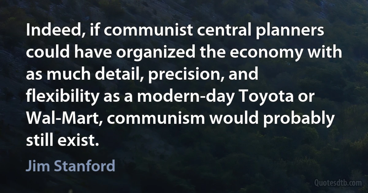 Indeed, if communist central planners could have organized the economy with as much detail, precision, and flexibility as a modern-day Toyota or Wal-Mart, communism would probably still exist. (Jim Stanford)