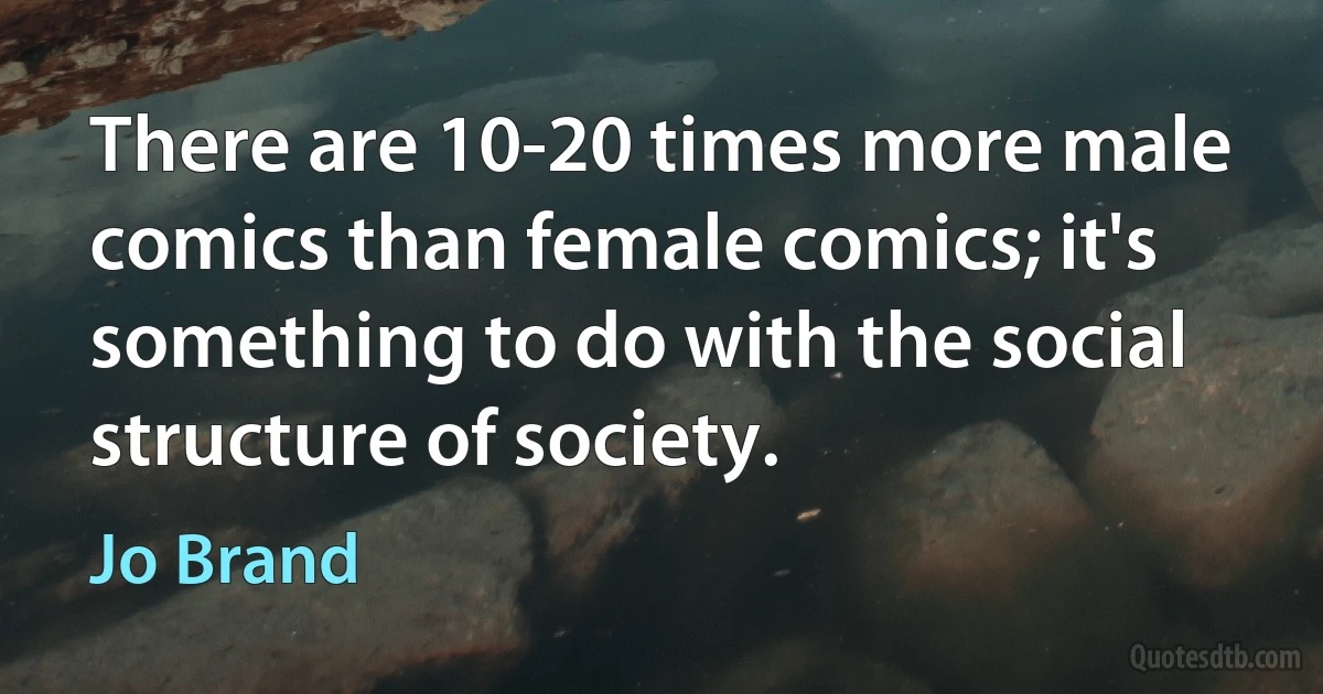 There are 10-20 times more male comics than female comics; it's something to do with the social structure of society. (Jo Brand)