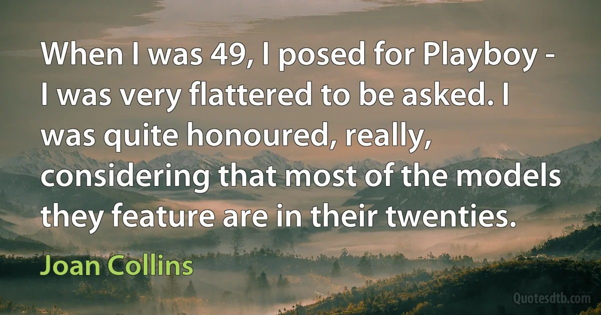 When I was 49, I posed for Playboy - I was very flattered to be asked. I was quite honoured, really, considering that most of the models they feature are in their twenties. (Joan Collins)