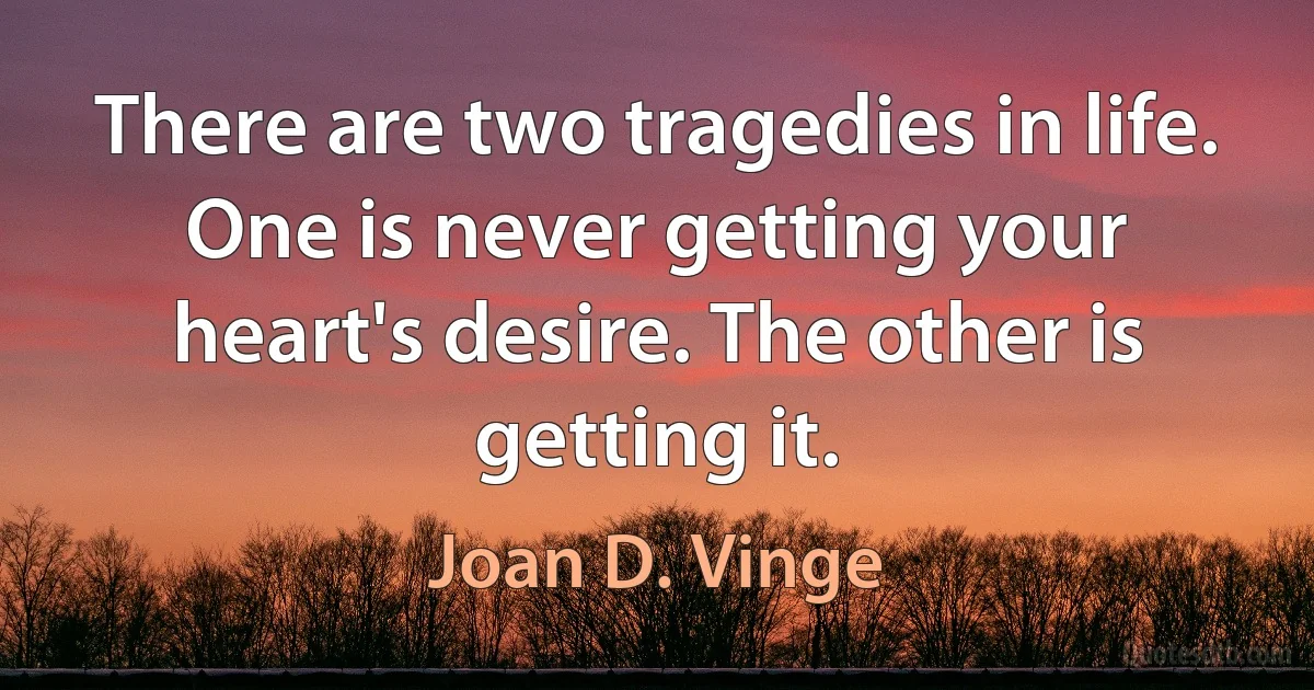 There are two tragedies in life. One is never getting your heart's desire. The other is getting it. (Joan D. Vinge)