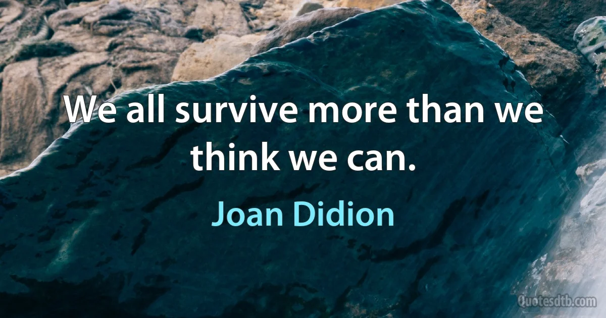 We all survive more than we think we can. (Joan Didion)