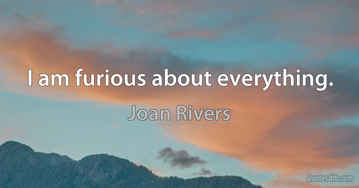 I am furious about everything. (Joan Rivers)