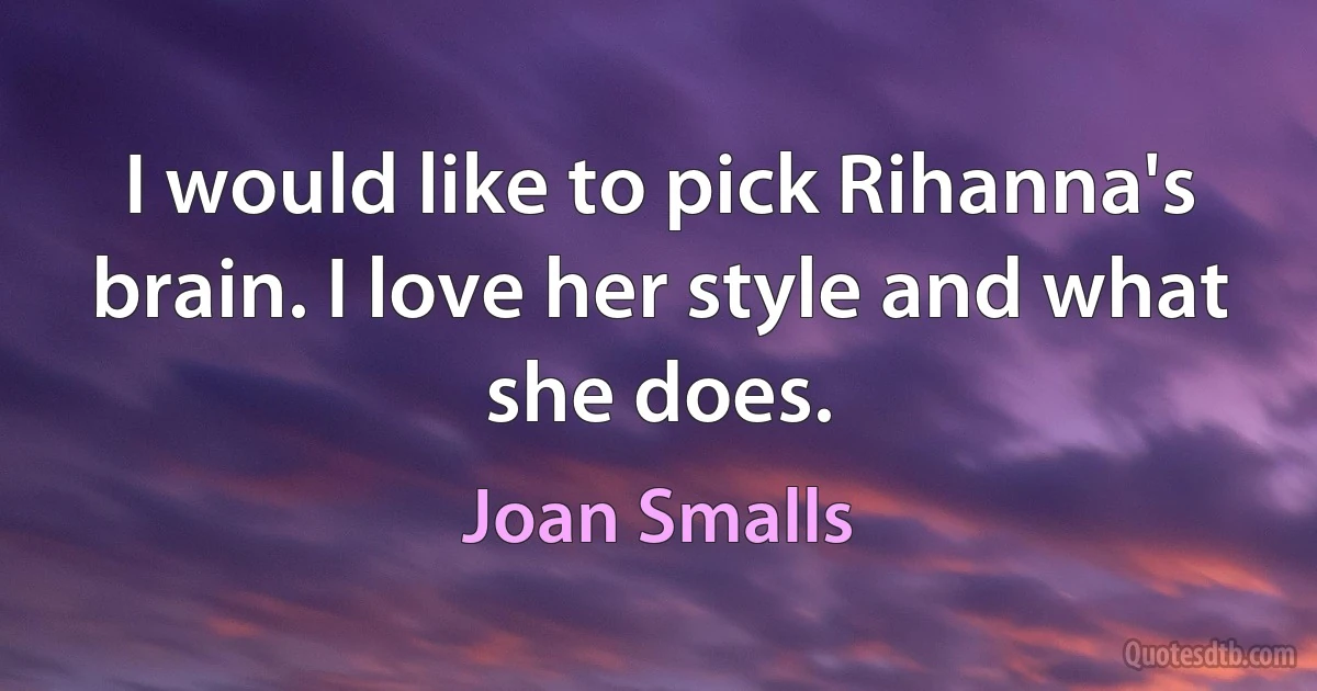 I would like to pick Rihanna's brain. I love her style and what she does. (Joan Smalls)