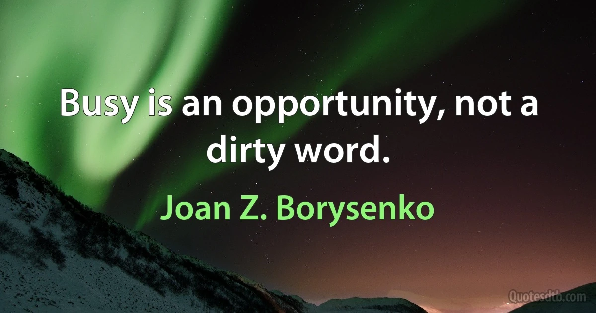 Busy is an opportunity, not a dirty word. (Joan Z. Borysenko)