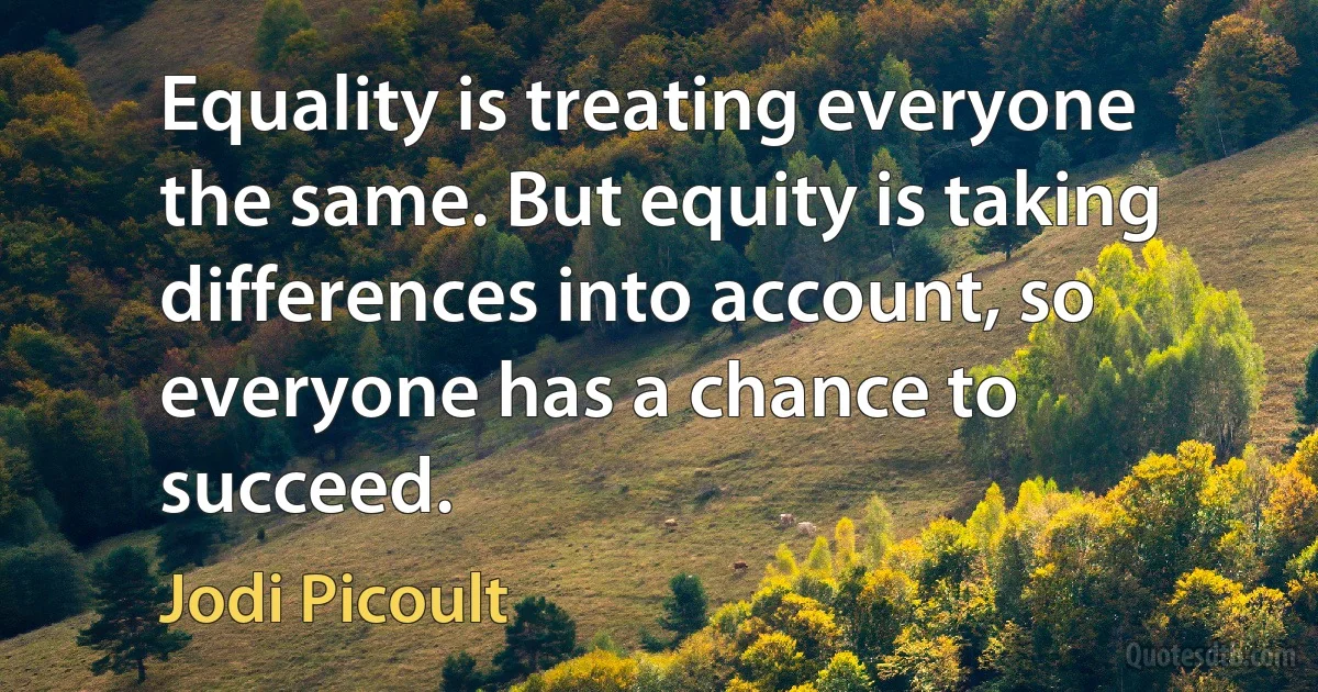 Equality is treating everyone the same. But equity is taking differences into account, so everyone has a chance to succeed. (Jodi Picoult)