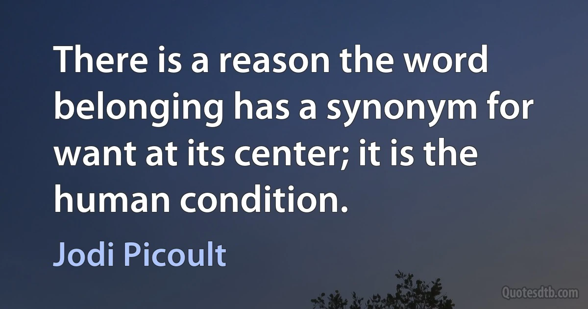 There is a reason the word belonging has a synonym for want at its center; it is the human condition. (Jodi Picoult)